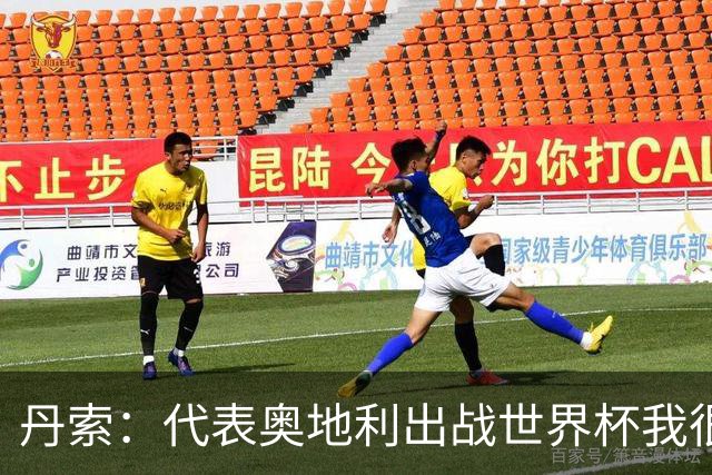 丹索：代表奥地利出战世界杯我很兴奋 朗尼克带来明确的足球哲学