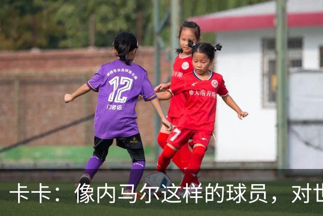 卡卡：像内马尔这样的球员，对世界足坛而言是一笔宝贵的财富
