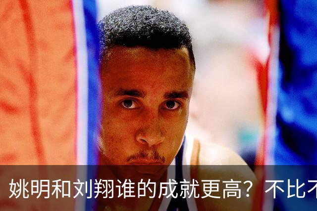 姚明和刘翔谁的成就更高？不比不知道，一比吓一跳！